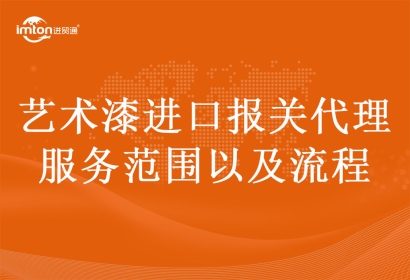 藝術(shù)漆進(jìn)口報關(guān)代理服務(wù)范圍以及流程