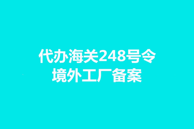 代辦海關(guān)248號(hào)令境外工廠備案手續(xù)時(shí)間
